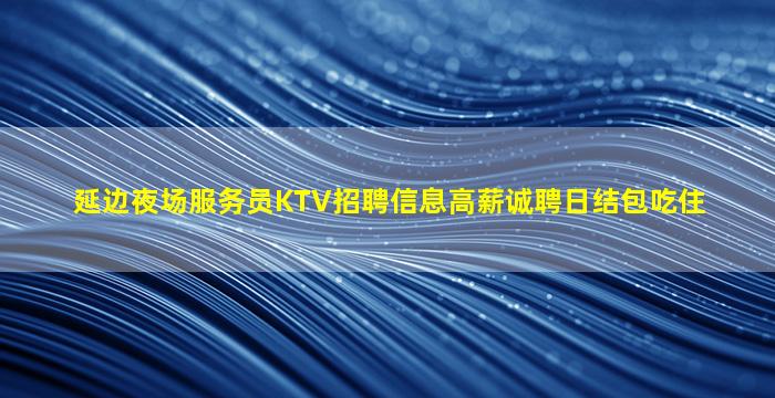 延边夜场服务员KTV招聘信息高薪诚聘日结包吃住